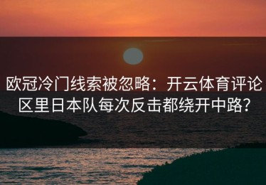 欧冠冷门线索被忽略：开云体育评论区里日本队每次反击都绕开中路？