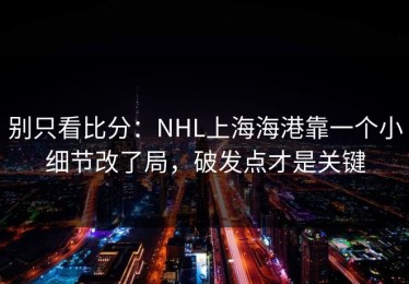 别只看比分：NHL上海海港靠一个小细节改了局，破发点才是关键