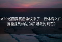 ATP巡回赛赛后争议来了：云体育入口复盘提到纳达尔质疑裁判判罚？