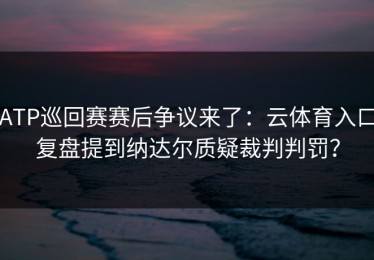 ATP巡回赛赛后争议来了：云体育入口复盘提到纳达尔质疑裁判判罚？