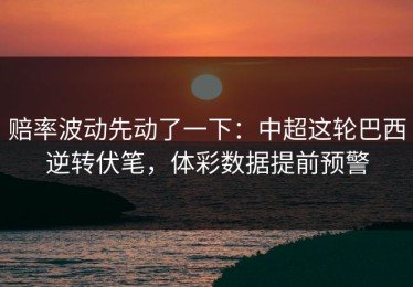 赔率波动先动了一下：中超这轮巴西逆转伏笔，体彩数据提前预警