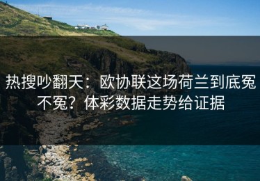 热搜吵翻天：欧协联这场荷兰到底冤不冤？体彩数据走势给证据