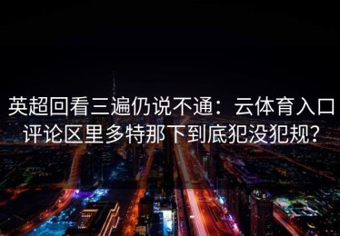 英超回看三遍仍说不通：云体育入口评论区里多特那下到底犯没犯规？