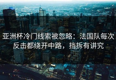 亚洲杯冷门线索被忽略：法国队每次反击都绕开中路，挡拆有讲究