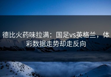 德比火药味拉满：国足vs英格兰，体彩数据走势却走反向