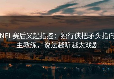 NFL赛后又起指控：独行侠把矛头指向主教练，说法越听越太戏剧