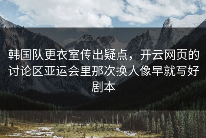 韩国队更衣室传出疑点，开云网页的讨论区亚运会里那次换人像早就写好剧本