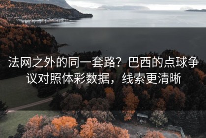 法网之外的同一套路？巴西的点球争议对照体彩数据，线索更清晰