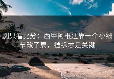 别只看比分：西甲阿根廷靠一个小细节改了局，挡拆才是关键