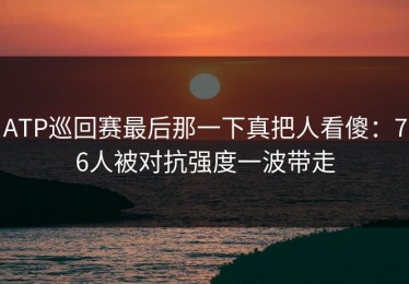 ATP巡回赛最后那一下真把人看傻：76人被对抗强度一波带走