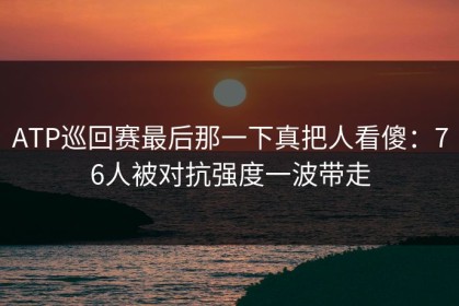 ATP巡回赛最后那一下真把人看傻：76人被对抗强度一波带走
