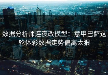 数据分析师连夜改模型：意甲巴萨这轮体彩数据走势偏离太狠