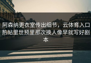 阿森纳更衣室传出细节，云体育入口热帖里世预里那次换人像早就写好剧本