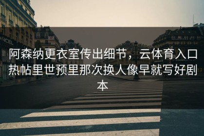 阿森纳更衣室传出细节，云体育入口热帖里世预里那次换人像早就写好剧本