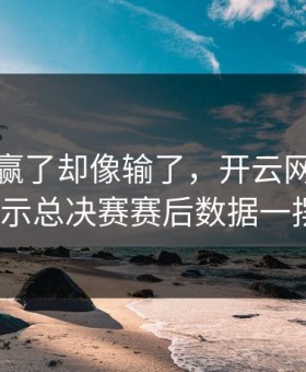 广厦队赢了却像输了，开云网页榜单显示总决赛赛后数据一摆？