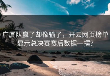 广厦队赢了却像输了，开云网页榜单显示总决赛赛后数据一摆？