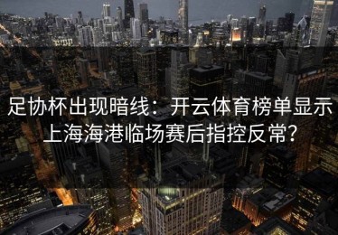 足协杯出现暗线：开云体育榜单显示上海海港临场赛后指控反常？