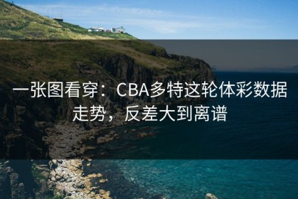 一张图看穿：CBA多特这轮体彩数据走势，反差大到离谱