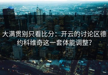大满贯别只看比分：开云的讨论区德约科维奇这一套体能调整？