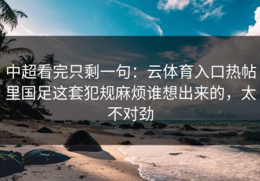 中超看完只剩一句：云体育入口热帖里国足这套犯规麻烦谁想出来的，太不对劲