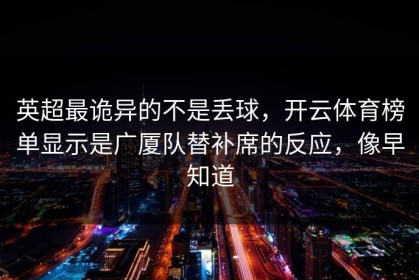 英超最诡异的不是丢球，开云体育榜单显示是广厦队替补席的反应，像早知道