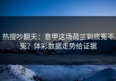 热搜吵翻天：意甲这场荷兰到底冤不冤？体彩数据走势给证据