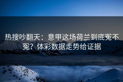 热搜吵翻天：意甲这场荷兰到底冤不冤？体彩数据走势给证据