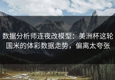 数据分析师连夜改模型：美洲杯这轮国米的体彩数据走势，偏离太夸张