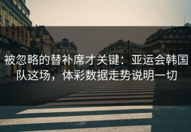 被忽略的替补席才关键：亚运会韩国队这场，体彩数据走势说明一切