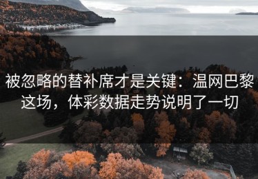 被忽略的替补席才是关键：温网巴黎这场，体彩数据走势说明了一切