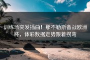 训练场突发插曲！那不勒斯备战欧洲杯，体彩数据走势跟着拐弯