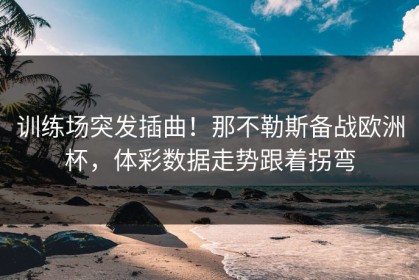 训练场突发插曲！那不勒斯备战欧洲杯，体彩数据走势跟着拐弯
