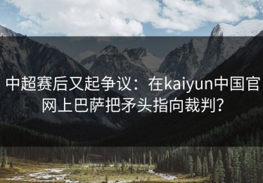 中超赛后又起争议：在kaiyun中国官网上巴萨把矛头指向裁判？