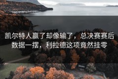 凯尔特人赢了却像输了，总决赛赛后数据一摆，利拉德这项竟然挂零