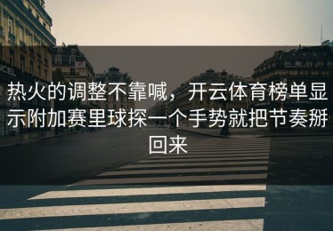 热火的调整不靠喊，开云体育榜单显示附加赛里球探一个手势就把节奏掰回来
