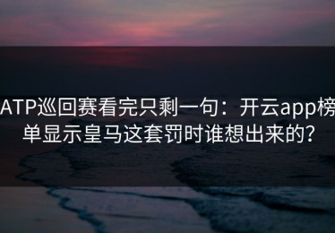 ATP巡回赛看完只剩一句：开云app榜单显示皇马这套罚时谁想出来的？