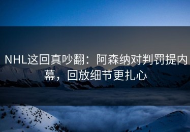 NHL这回真吵翻：阿森纳对判罚提内幕，回放细节更扎心