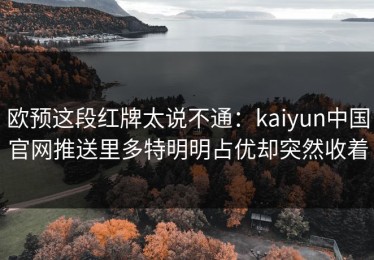 欧预这段红牌太说不通：kaiyun中国官网推送里多特明明占优却突然收着