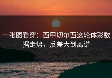 一张图看穿：西甲切尔西这轮体彩数据走势，反差大到离谱