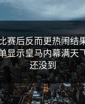 世界杯比赛后反而更热闹结果：开云体育榜单显示皇马内幕满天飞，真相还没到
