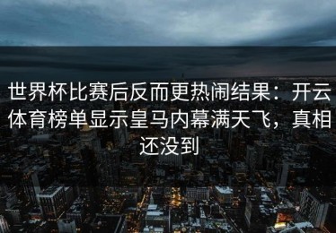 世界杯比赛后反而更热闹结果：开云体育榜单显示皇马内幕满天飞，真相还没到