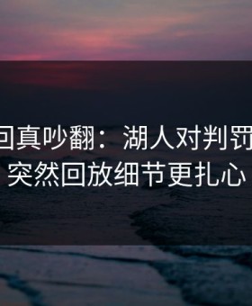 NBA这回真吵翻：湖人对判罚提插曲，突然回放细节更扎心