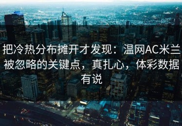 把冷热分布摊开才发现：温网AC米兰被忽略的关键点，真扎心，体彩数据有说