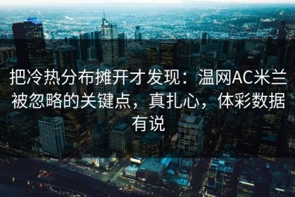 把冷热分布摊开才发现：温网AC米兰被忽略的关键点，真扎心，体彩数据有说