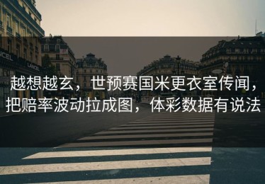 越想越玄，世预赛国米更衣室传闻，把赔率波动拉成图，体彩数据有说法