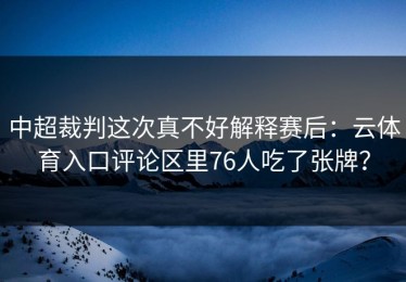 中超裁判这次真不好解释赛后：云体育入口评论区里76人吃了张牌？