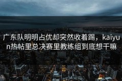 广东队明明占优却突然收着踢，kaiyun热帖里总决赛里教练组到底想干嘛
