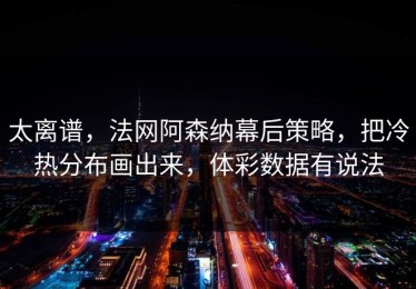 太离谱，法网阿森纳幕后策略，把冷热分布画出来，体彩数据有说法