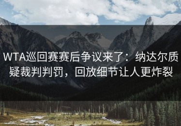 WTA巡回赛赛后争议来了：纳达尔质疑裁判判罚，回放细节让人更炸裂