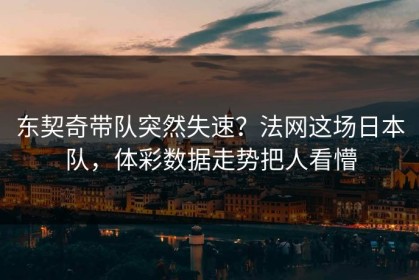 东契奇带队突然失速？法网这场日本队，体彩数据走势把人看懵